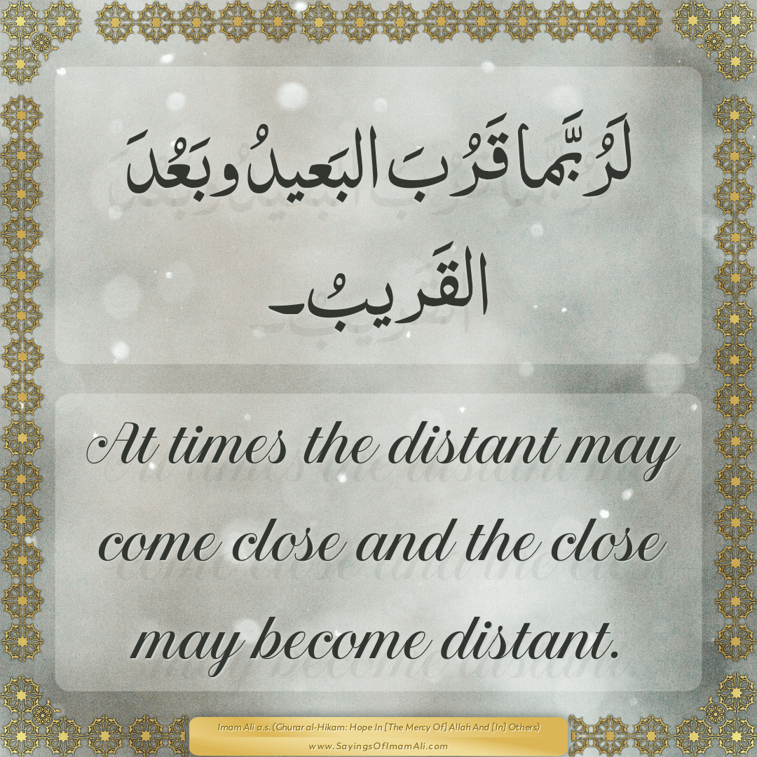 At times the distant may come close and the close may become distant.